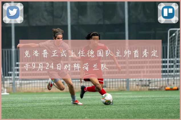 克洛普正式上任德国队主帅首秀定于9月24日对阵荷兰队