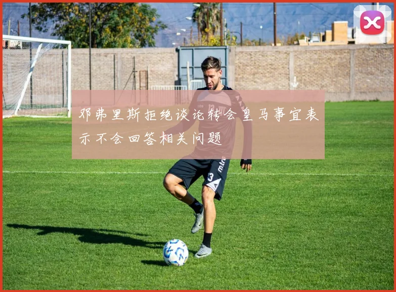 邓弗里斯拒绝谈论转会皇马事宜表示不会回答相关问题