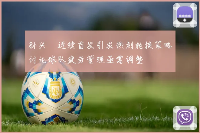 孙兴慜连续首发引发热刺轮换策略讨论球队疲劳管理亟需调整
