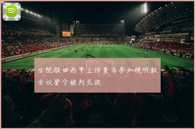 法院驳回西甲上诉皇马参加视听权会议禁令被判无效