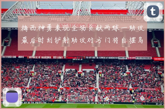 梅西神勇表现全场贡献两球一助攻最后时刻铲射助攻对方门将自摆乌龙