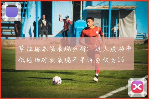 萨拉赫本场表现分析：过人成功率低地面对抗表现平平评分仅为66