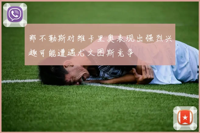那不勒斯对维卡里奥表现出强烈兴趣可能遭遇尤文图斯竞争