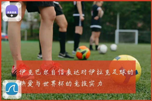 伊克巴尔自信表达对伊拉克足球的热爱与世界杯的竞技实力