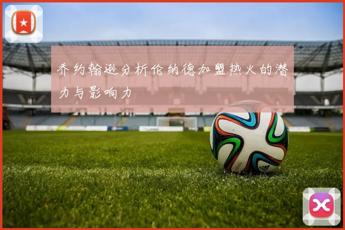 乔约翰逊分析伦纳德加盟热火的潜力与影响力