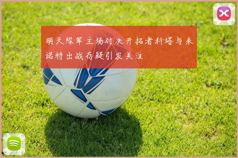 明天绿军主场对决开拓者科塔与米诺特出战存疑引发关注