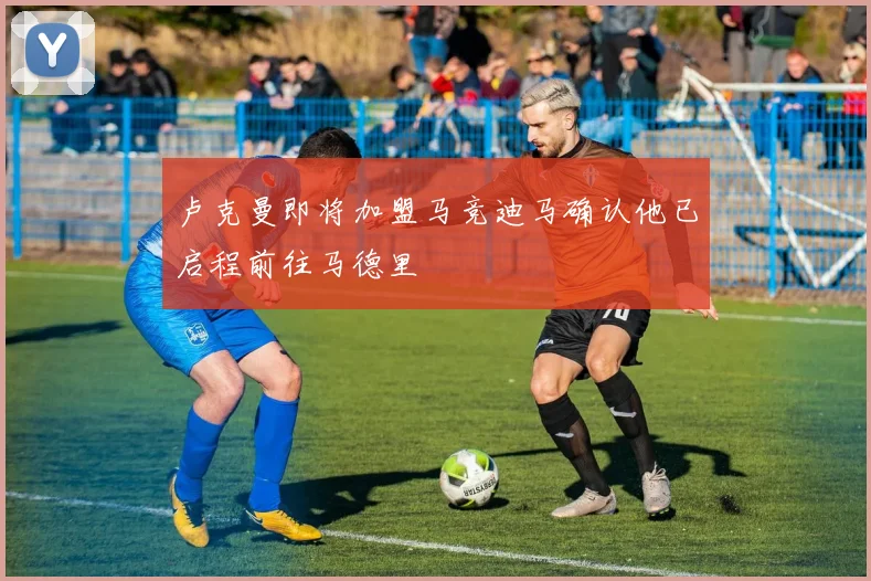 卢克曼即将加盟马竞迪马确认他已启程前往马德里