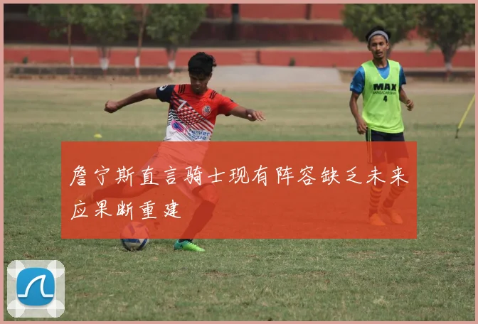 詹宁斯直言骑士现有阵容缺乏未来应果断重建