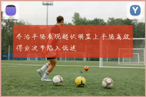 乔治半场表现起伏明显上半场高效得分次节陷入低迷