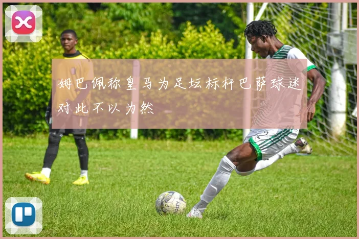 姆巴佩称皇马为足坛标杆巴萨球迷对此不以为然