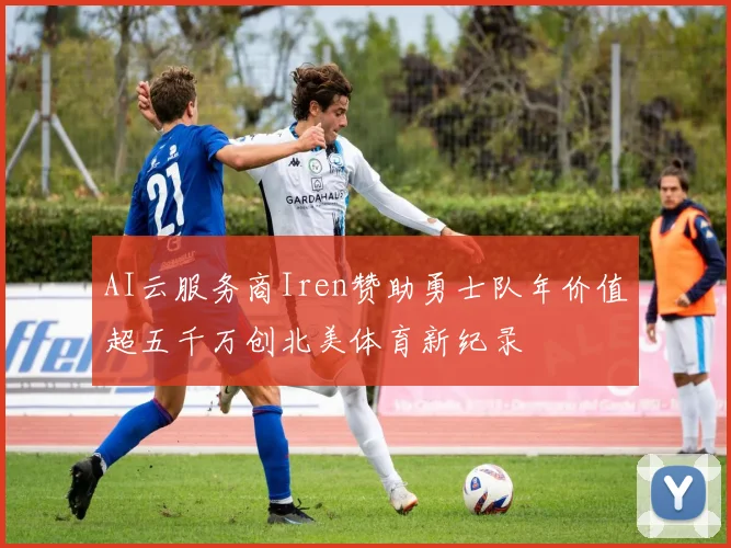 AI云服务商Iren赞助勇士队年价值超五千万创北美体育新纪录