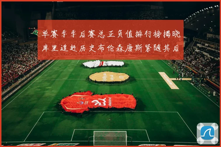 单赛季季后赛总正负值排行榜揭晓库里追赶历史布伦森唐斯紧随其后