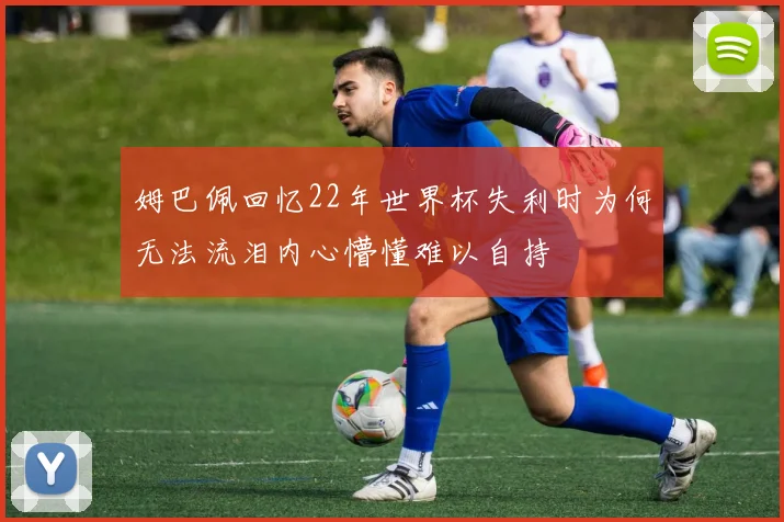 姆巴佩回忆22年世界杯失利时为何无法流泪内心懵懂难以自持