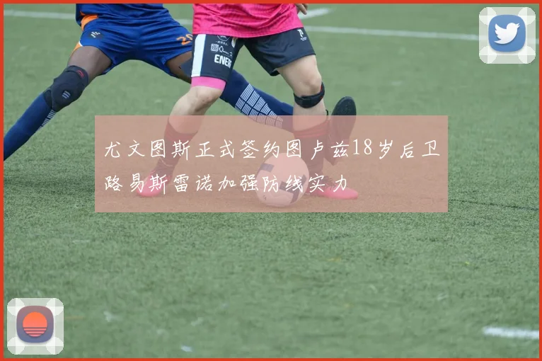 尤文图斯正式签约图卢兹18岁后卫路易斯雷诺加强防线实力