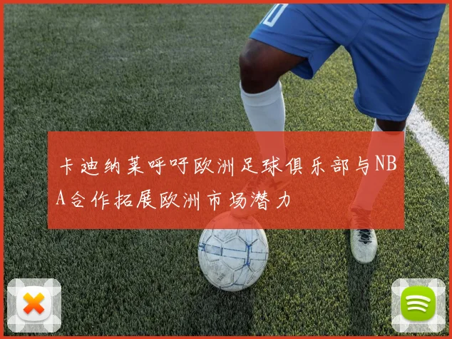 卡迪纳莱呼吁欧洲足球俱乐部与NBA合作拓展欧洲市场潜力