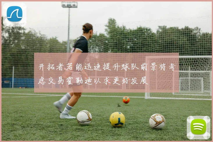 开拓者若能迅速提升球队前景将考虑交易霍勒迪以求更好发展